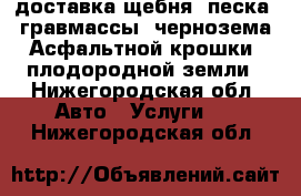 доставка щебня ,песка, гравмассы ,чернозема,Асфальтной крошки ,плодородной земли - Нижегородская обл. Авто » Услуги   . Нижегородская обл.